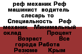 реф механик Реф машинист ,водитель ,слесарь то › Специальность ­ Реф механик › Минимальный оклад ­ 60 000 › Процент ­ 6 › Возраст ­ 32 - Все города Работа » Резюме   . Крым,Каховское